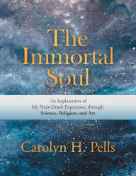 Title: The Immortal Soul: An Explanation of My Near-Death Experience Through Science, Religion, and Art, Author: Carolyn H Pells