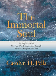 Title: The Immortal Soul: An Explanation of My Near-Death Experience Through Science, Religion, and Art, Author: Carolyn H. Pells