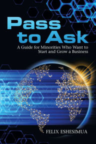 Title: Pass to Ask: A Guide for Minorities Who Want to Start and Grow a Business, Author: Felix Eshesimua