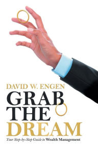 Title: Grab the Dream: Your Step-By-Step Guide to Wealth Management, Author: David W Engen