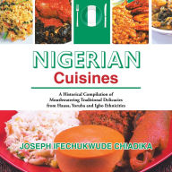 Title: Nigerian Cuisines: A Historical Compilation of Mouthwatering Traditional Delicacies from Hausa, Yoruba and Igbo Ethnicities, Author: Joseph Ifechukwude Chiadika