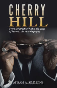 Title: Cherry Hill: From the Streets of Hell to the Gates of Heaven...An Autobiography, Author: Akeam A. Simmons