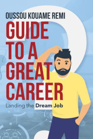 Title: Guide to a Great Career: Landing the Dream Job, Author: Oussou Kouame Remi