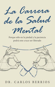 Title: La Carrera De La Salud Mental: Porque Sólo En La Piedad Y La Paciencia Podrá Este Cruce Ser Liberado, Author: Dr. Carlos Berrios