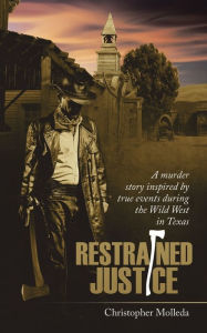 Title: Restrained Justice: A Murder Story Inspired by True Events During the Wild West in Texas, Author: Christopher Molleda
