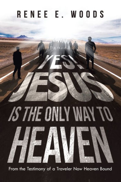 Yes! Jesus Is the Only Way to Heaven: From Testimony of a Traveler Now Heaven Bound
