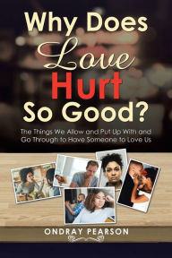 Title: Why Does Love Hurt so Good?: The Things We Allow and Put up with and Go Through to Have Someone to Love Us, Author: Ondray Pearson