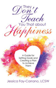 Title: They Don't Teach You That About Happiness: A Guide for Setting Goals and Creating a Plan to Achieve Them, Author: Jessica Fay-Carrano LCSW