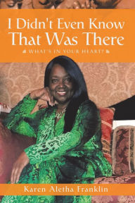 Title: I Didn't Even Know That Was There: What's in Your Heart?, Author: Karen Aletha Franklin
