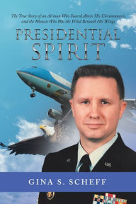 Title: Presidential Spirit: The True Story of an Airman Who Soared Above His Circumstances and the Woman Who Was the Wind Beneath His Wings, Author: Gina S Scheff