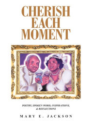 Title: Cherish Each Moment: Poetry, Spoken Word, Inspirations, and Reflections, Author: Mary E. Jackson