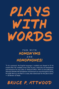 Title: Plays with Words: Fun with Homonyms and Homophones!, Author: Bruce P. Attwood