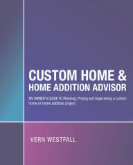 Title: Custom Home & Home Addition Advisor: An Owner's Guide to Planning, Pricing and Supervising a Custom Home or Home Addition Project, Author: Vern Westfall