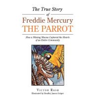 Title: The True Story of Freddie Mercury the Parrot: How a Missing Macaw Captured the Hearts of an Entire Community, Author: Victor Rash
