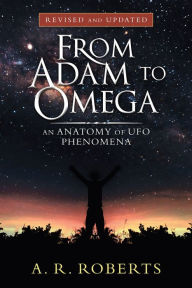 Title: From Adam to Omega: An Anatomy of Ufo Phenomena, Revised and Updated, Author: A.R. Roberts