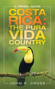 Title: Costa Rica: the Pura Vida Country: A Travel Guide, Author: John P. Cross