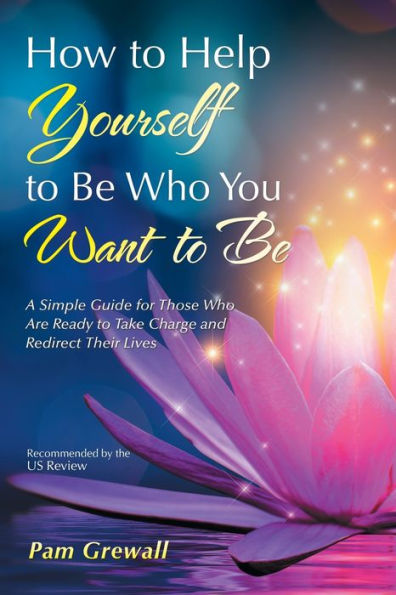 How to Help Yourself Be Who You Want Be: A Simple Guide for Those Are Ready Take Charge and Redirect Their Lives