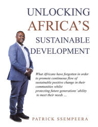 Title: Unlocking Africa's Sustainable Development: What Africans Have Forgotten in Order to Promote Continuous Flow of Sustainable Positive Change in Their Communities Whilst Protecting Future Generations' Ability to Meet Their Needs ., Author: Patrick Ssempeera