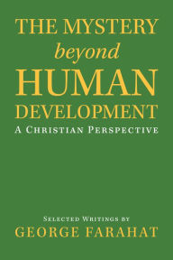 Title: The Mystery Beyond Human Development: A Christian Perspective, Author: George Farahat