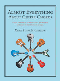 Title: Almost Everything About Guitar Chords: A Fun, Systematic, Constructive, Informative Approach to the Study of Chords., Author: Ralph Louis Scicchitano