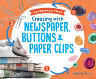 Title: Creating with Newspaper, Buttons & Paper Clips, Author: Rebecca Felix
