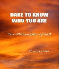 Title: DARE TO KNOW WHO YOU ARE: The Philosophy of Self, Author: Ivory Ledet