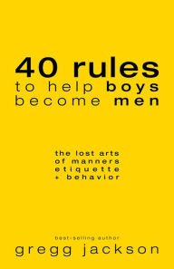 Title: 40 Rules to Help Boys Become Men: The Lost Arts of Manners, Etiquette & Behavior, Author: Gregg Jackson