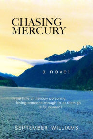 Title: Chasing Mercury: In the time of Mercury Poisoning Loving Someone Enough to Let Them Go is for Cowards, Author: September Williams