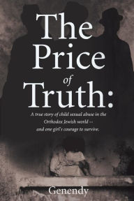 Title: The Price of Truth: A true story of child sexual abuse in the Orthodox Jewish world -- and one girl's courage to survive and heal., Author: Genendy Genendy