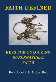 Title: Faith Defined: Keys For Unlocking Supernatural Faith, Author: Scott A Scheffler