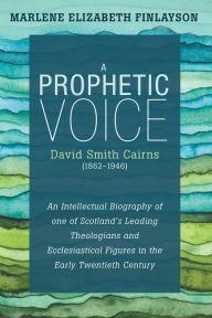 Title: A Prophetic Voice-David Smith Cairns (1862-1946): An Intellectual Biography of One of Scotland's Leading Theologians and Ecclesiastical Figures in the Early Twentieth Century, Author: Marlene Elizabeth Finlayson