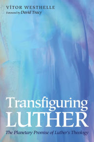 Title: Transfiguring Luther: The Planetary Promise of Luther's Theology, Author: Vítor Westhelle