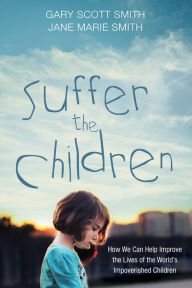 Title: Suffer the Children: How We Can Help Improve the Lives of the World's Impoverished Children, Author: Gary Scott Smith