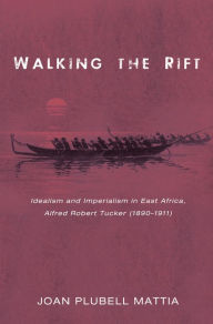 Title: Walking the Rift: Idealism and Imperialism in East Africa, Alfred Robert Tucker (1890-1911), Author: Joan Plubell Mattia