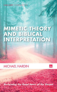 Title: Mimetic Theory and Biblical Interpretation: Reclaiming the Good News of the Gospel, Author: Michael Hardin