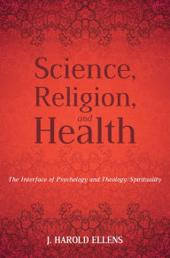 Title: Science, Religion, and Health: The Interface of Psychology and Theology/Spirituality, Author: Jay Harold Ellens