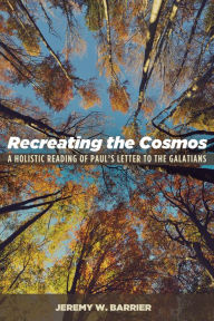 Title: Recreating the Cosmos: A Holistic Reading of Paul's Letter to the Galatians, Author: Jeremy W. Barrier