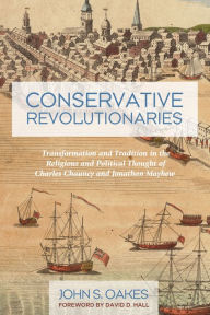 Title: Conservative Revolutionaries: Transformation and Tradition in the Religious and Political Thought of Charles Chauncy and Jonathan Mayhew, Author: John S. Oakes