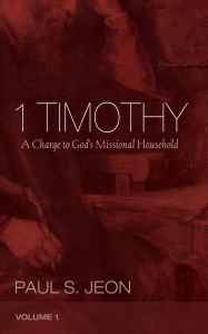 Title: 1 Timothy, Volume 1: A Charge to God's Missional Household, Author: Paul S. Jeon