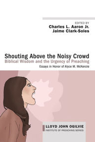 Title: Shouting Above the Noisy Crowd: Biblical Wisdom and the Urgency of Preaching: Essays in Honor of Alyce M. McKenzie, Author: Charles L. Aaron Jr.