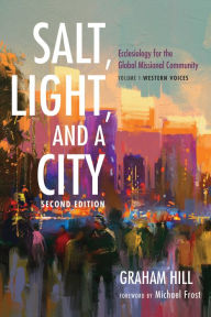 Title: Salt, Light, and a City, Second Edition: Ecclesiology for the Global Missional Community: Volume 1, Western Voices, Author: Graham Joseph Hill