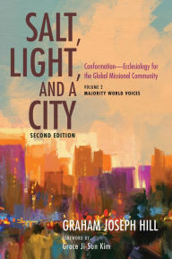 Title: Salt, Light, and a City, Second Edition: Conformation-Ecclesiology for the Global Missional Community: Volume 2, Majority World Voices, Author: Graham Joseph Hill