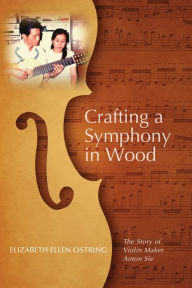 Title: Crafting a Symphony in Wood: The Story of Violin Maker Anton Sie, Author: Elizabeth Ellen Ostring