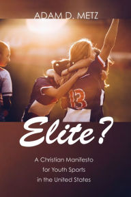 Title: Elite?: A Christian Manifesto for Youth Sports in the United States, Author: Adam D. Metz