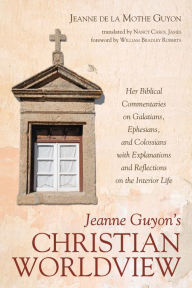 Title: Jeanne Guyon's Christian Worldview: Her Biblical Commentaries on Galatians, Ephesians, and Colossians with Explanations and Reflections on the Interior Life, Author: Jeanne de la Mothe Guyon