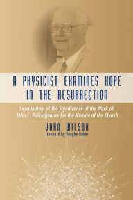 Title: A Physicist Examines Hope in the Resurrection: Examination of the Significance of the Work of John C. Polkinghorne for the Mission of the Church, Author: John F. Wilson