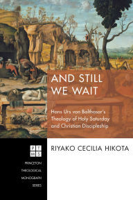 Title: And Still We Wait: Hans Urs von Balthasar's Theology of Holy Saturday and Christian Discipleship, Author: Riyako Cecilia Hikota