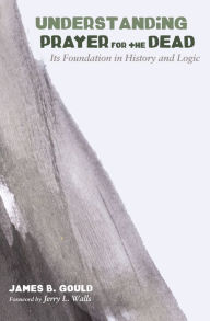 Title: Understanding Prayer for the Dead: Its Foundation in History and Logic, Author: James B. Gould