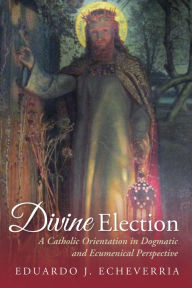 Title: Divine Election: A Catholic Orientation in Dogmatic and Ecumenical Perspective, Author: Eduardo J. Echeverria