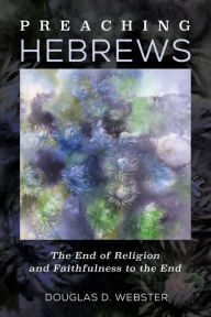 Title: Preaching Hebrews: The End of Religion and Faithfulness to the End, Author: Douglas D. Webster